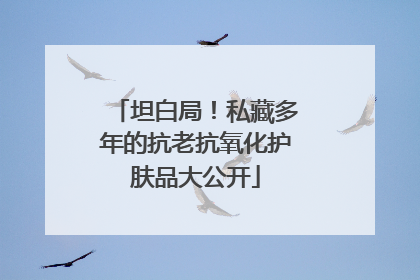 坦白局！私藏多年的抗老抗氧化护肤品大公开