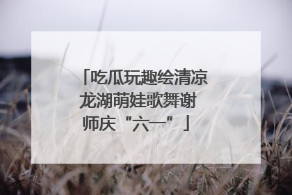 吃瓜玩趣绘清凉 龙湖萌娃歌舞谢师庆“六一”