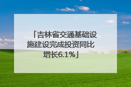 吉林省交通基础设施建设完成投资同比增长6.1%