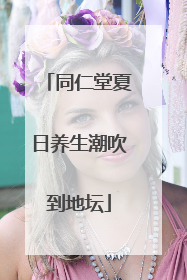 同仁堂夏日养生潮吹到地坛