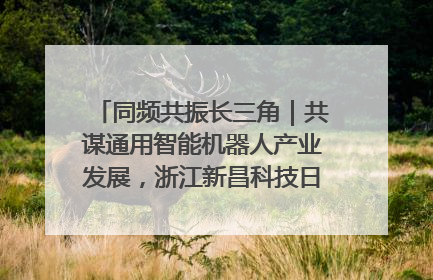 同频共振长三角｜共谋通用智能机器人产业发展，浙江新昌科技日搭建协同创新平台