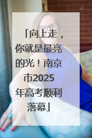 向上走，你就是最亮的光！南京市2025年高考顺利落幕