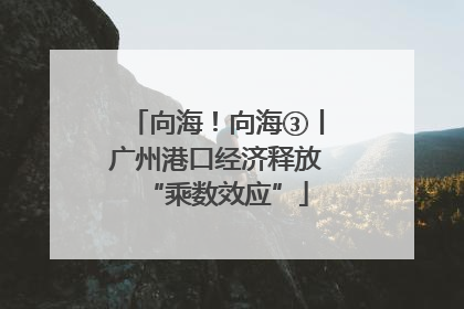 向海！向海③丨广州港口经济释放“乘数效应”