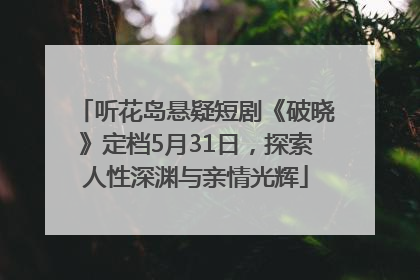 听花岛悬疑短剧《破晓》定档5月31日，探索人性深渊与亲情光辉