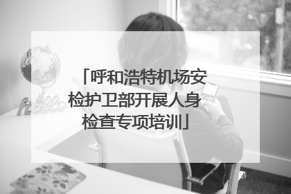 呼和浩特机场安检护卫部开展人身检查专项培训