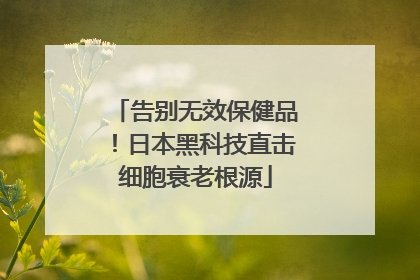 告别无效保健品！日本黑科技直击细胞衰老根源
