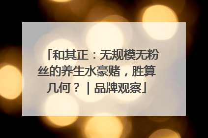 和其正：无规模无粉丝的养生水豪赌，胜算几何？｜品牌观察