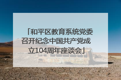 和平区教育系统党委召开纪念中国共产党成立104周年座谈会