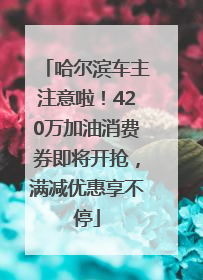 哈尔滨车主注意啦！420万加油消费券即将开抢，满减优惠享不停