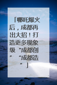 哪吒爆火后，成都再出大招！打造更多现象级“成都创”“成都造”
