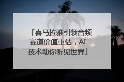 喜马拉雅引领音频赛道价值重估，AI技术助你听见世界
