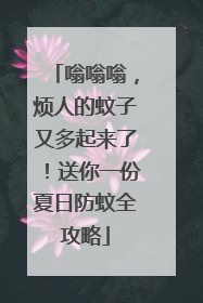 嗡嗡嗡，烦人的蚊子又多起来了！送你一份夏日防蚊全攻略
