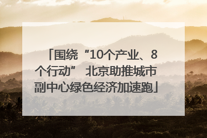 围绕“10个产业、8个行动” 北京助推城市副中心绿色经济加速跑