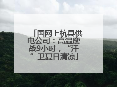 国网上杭县供电公司：高温鏖战9小时，“汗”卫夏日清凉