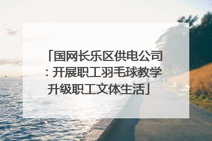 国网长乐区供电公司：开展职工羽毛球教学升级职工文体生活