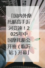 国内外摩托艇高手沂河竞速！2025年中国摩托艇公开赛（临沂站）开幕
