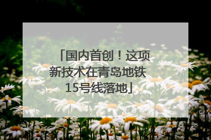 国内首创！这项新技术在青岛地铁15号线落地