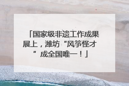 国家级非遗工作成果展上，潍坊“风筝怪才”成全国唯一！