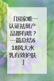 国家唯一认证祛斑产品都有啥？一篇总结618风大水乳有效护肤