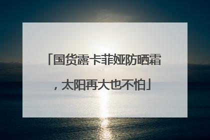 国货露卡菲娅防晒霜，太阳再大也不怕