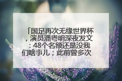 国足再次无缘世界杯，演员潘粤明深夜发文：48个名额还是没我们啥事儿；此前曾多次为国足发声