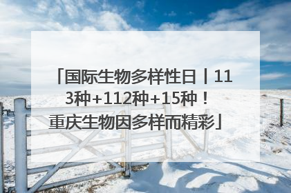 国际生物多样性日丨113种+112种+15种！重庆生物因多样而精彩