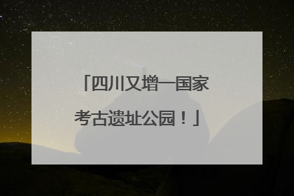 四川又增一国家考古遗址公园！