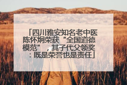 四川雅安知名老中医陈怀炯荣获“全国道德模范”，其子代父领奖：既是荣誉也是责任