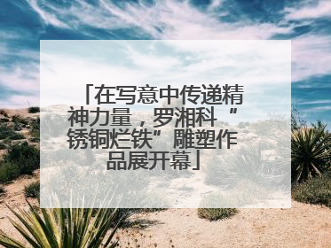 在写意中传递精神力量，罗湘科“锈铜烂铁”雕塑作品展开幕