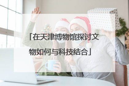 在天津博物馆探讨文物如何与科技结合