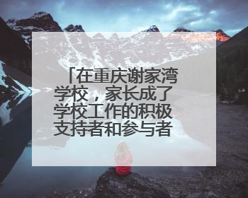 在重庆谢家湾学校，家长成了学校工作的积极支持者和参与者 家长驻校观察带来可喜变化