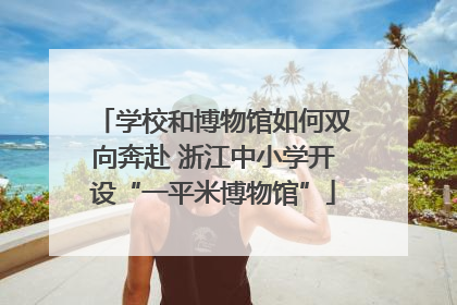 学校和博物馆如何双向奔赴 浙江中小学开设“一平米博物馆”