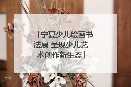 宁夏少儿绘画书法展 呈现少儿艺术创作新生态