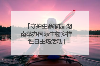 守护生命家园 湖南举办国际生物多样性日主场活动