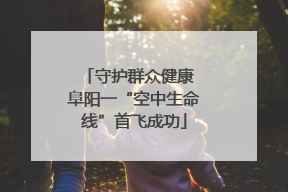 守护群众健康 阜阳一“空中生命线”首飞成功