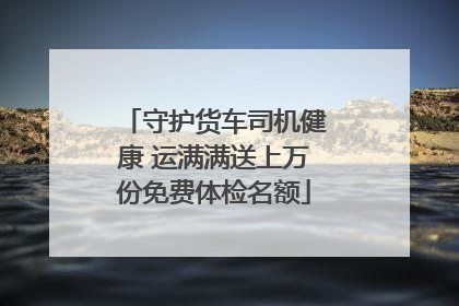 守护货车司机健康 运满满送上万份免费体检名额
