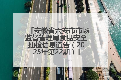 安徽省六安市市场监督管理局食品安全抽检信息通告（2025年第22期）