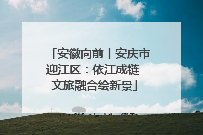 安徽向前丨安庆市迎江区：依江成链 文旅融合绘新景