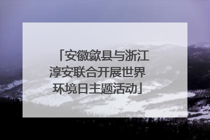 安徽歙县与浙江淳安联合开展世界环境日主题活动