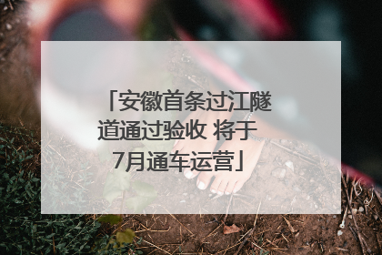 安徽首条过江隧道通过验收 将于7月通车运营