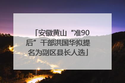 安徽黄山“准90后”干部洪国华拟提名为副区县长人选