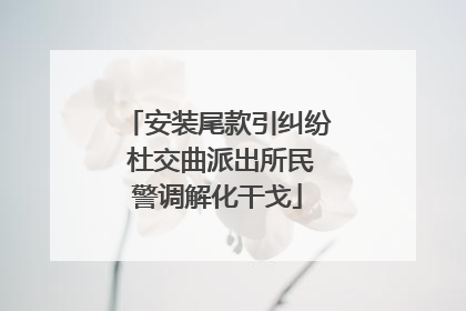 安装尾款引纠纷 杜交曲派出所民警调解化干戈