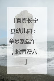 宜宾长宁县幼儿园：童梦系端午，粽香漫六一