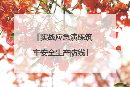 实战应急演练筑牢安全生产防线