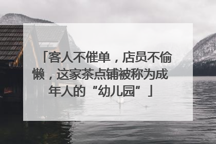 客人不催单，店员不偷懒，这家茶点铺被称为成年人的“幼儿园”