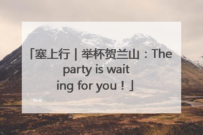 塞上行｜举杯贺兰山：The party is waiting for you！