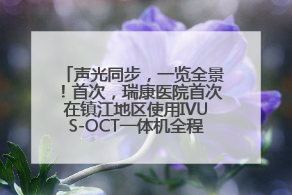 声光同步，一览全景！首次，瑞康医院首次在镇江地区使用IVUS-OCT一体机全程指导冠脉介入手术