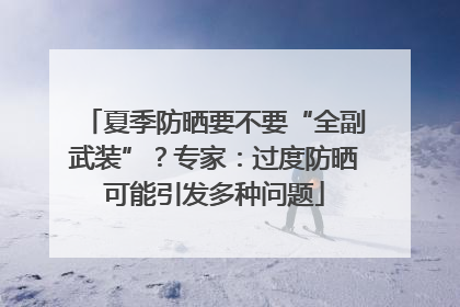 夏季防晒要不要“全副武装”？专家：过度防晒可能引发多种问题