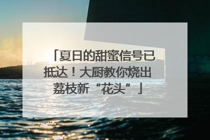 夏日的甜蜜信号已抵达！大厨教你烧出荔枝新“花头”