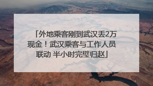 外地乘客刚到武汉丢2万现金！武汉乘客与工作人员联动 半小时完璧归赵
